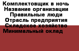 Комплектовщик в ночь › Название организации ­ Правильные люди › Отрасль предприятия ­ Складское хозяйство › Минимальный оклад ­ 28 000 - Все города Работа » Вакансии   . Мордовия респ.